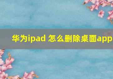 华为ipad 怎么删除桌面app